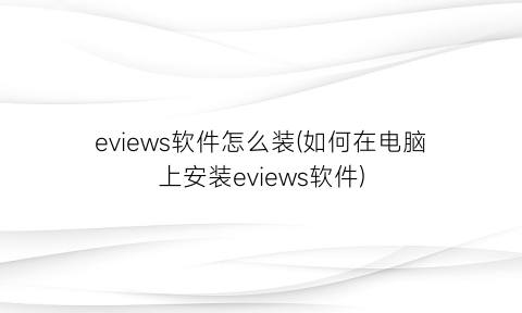 “eviews软件怎么装(如何在电脑上安装eviews软件)
