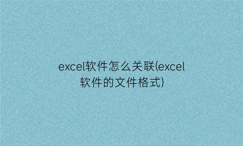“excel软件怎么关联(excel软件的文件格式)