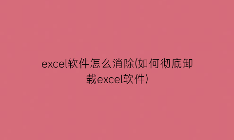 excel软件怎么消除(如何彻底卸载excel软件)