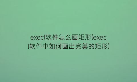 execl软件怎么画矩形(execl软件中如何画出完美的矩形)