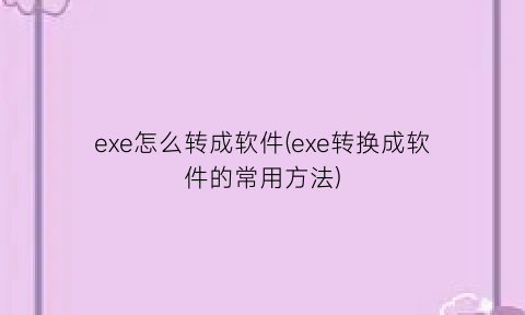 exe怎么转成软件(exe转换成软件的常用方法)