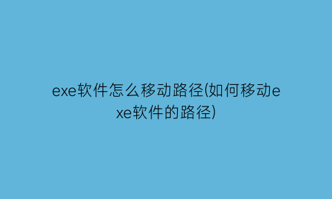 exe软件怎么移动路径(如何移动exe软件的路径)