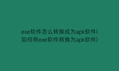 exe软件怎么转换成为apk软件(如何将exe软件转换为apk软件)