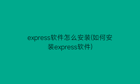 “express软件怎么安装(如何安装express软件)