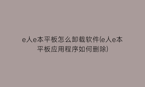 “e人e本平板怎么卸载软件(e人e本平板应用程序如何删除)