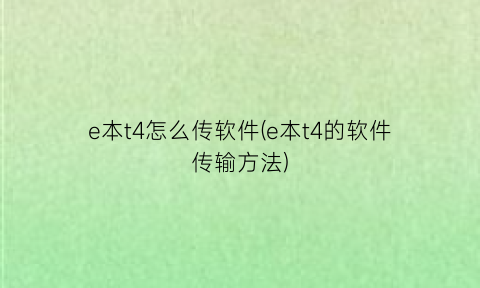 “e本t4怎么传软件(e本t4的软件传输方法)