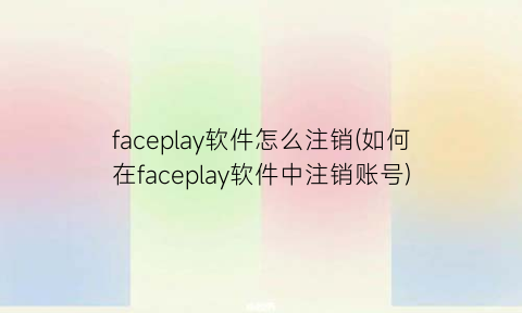 faceplay软件怎么注销(如何在faceplay软件中注销账号)