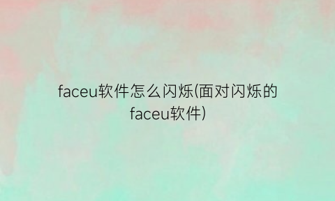 faceu软件怎么闪烁(面对闪烁的faceu软件)