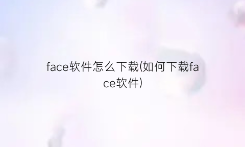 “face软件怎么下载(如何下载face软件)