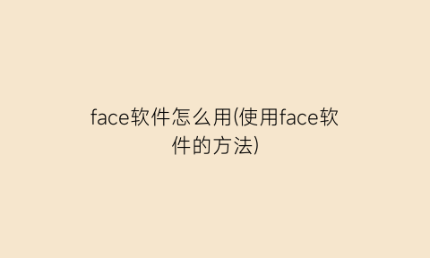 face软件怎么用(使用face软件的方法)