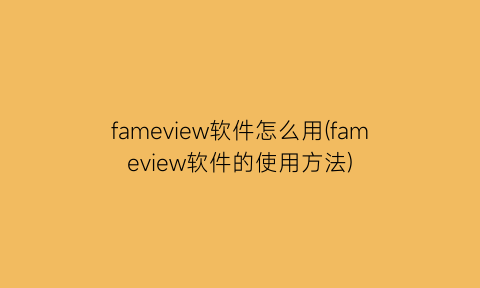 “fameview软件怎么用(fameview软件的使用方法)