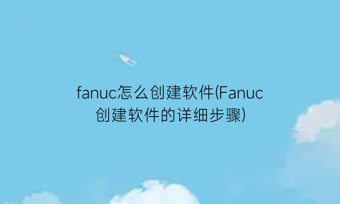 “fanuc怎么创建软件(Fanuc创建软件的详细步骤)