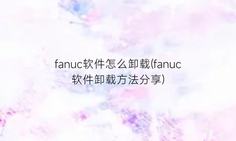 “fanuc软件怎么卸载(fanuc软件卸载方法分享)