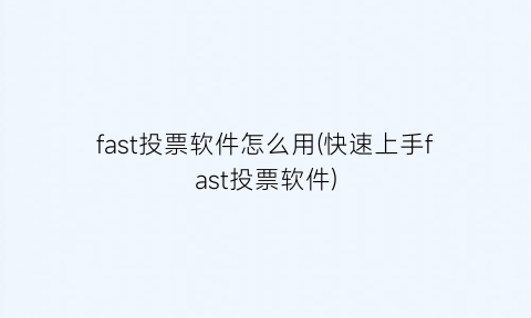 fast投票软件怎么用(快速上手fast投票软件)