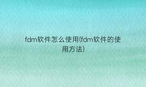 “fdm软件怎么使用(fdm软件的使用方法)