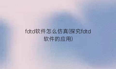 fdtd软件怎么仿真(探究fdtd软件的应用)