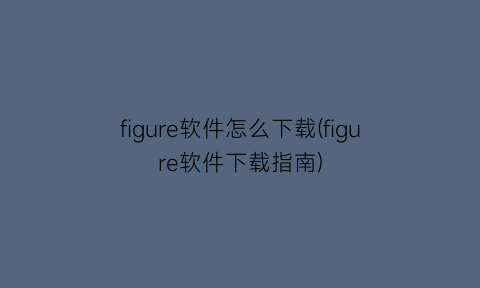 figure软件怎么下载(figure软件下载指南)