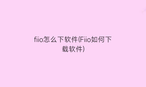 fiio怎么下软件(Fiio如何下载软件)