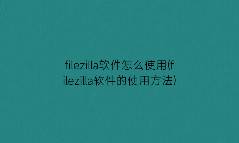 filezilla软件怎么使用(filezilla软件的使用方法)