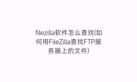 “filezilla软件怎么查找(如何用FileZilla查找FTP服务器上的文件)