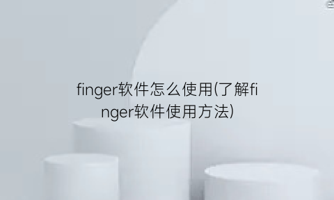 finger软件怎么使用(了解finger软件使用方法)