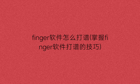 finger软件怎么打谱(掌握finger软件打谱的技巧)