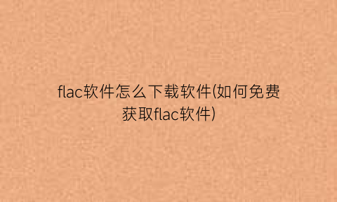flac软件怎么下载软件(如何免费获取flac软件)