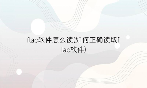 “flac软件怎么读(如何正确读取flac软件)