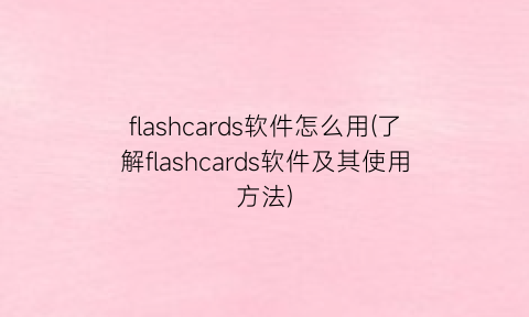 flashcards软件怎么用(了解flashcards软件及其使用方法)