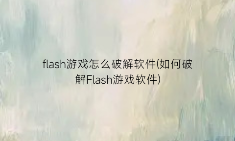 “flash游戏怎么破解软件(如何破解Flash游戏软件)