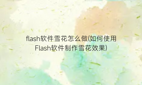 flash软件雪花怎么做(如何使用Flash软件制作雪花效果)