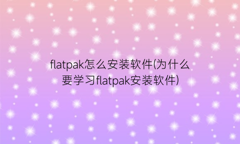 flatpak怎么安装软件(为什么要学习flatpak安装软件)