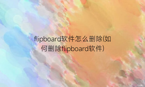 flipboard软件怎么删除(如何删除flipboard软件)