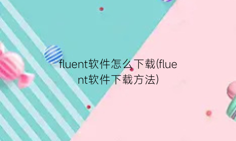 fluent软件怎么下载(fluent软件下载方法)