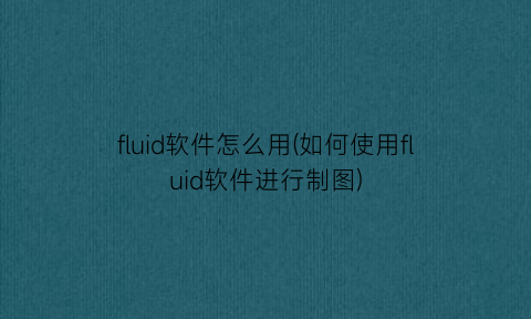 “fluid软件怎么用(如何使用fluid软件进行制图)