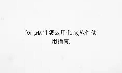 “fong软件怎么用(fong软件使用指南)