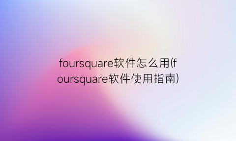 foursquare软件怎么用(foursquare软件使用指南)