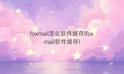 foxmail怎么软件缓存(foxmail软件缓存)