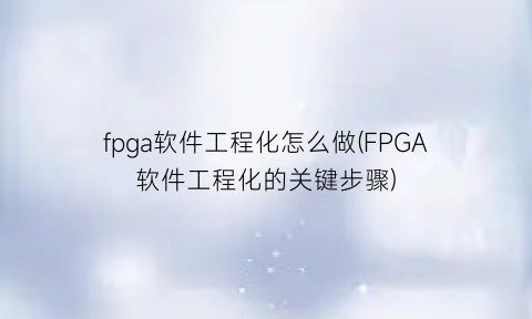 fpga软件工程化怎么做(FPGA软件工程化的关键步骤)