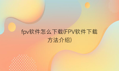 fpv软件怎么下载(FPV软件下载方法介绍)