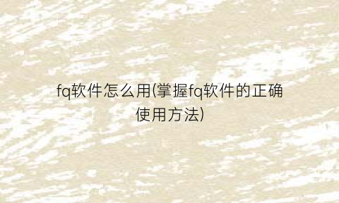 “fq软件怎么用(掌握fq软件的正确使用方法)