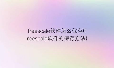 freescale软件怎么保存(freescale软件的保存方法)