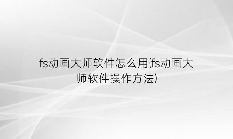 “fs动画大师软件怎么用(fs动画大师软件操作方法)