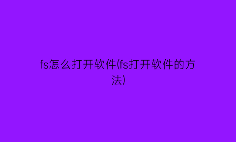 “fs怎么打开软件(fs打开软件的方法)