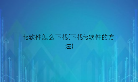 “fs软件怎么下载(下载fs软件的方法)
