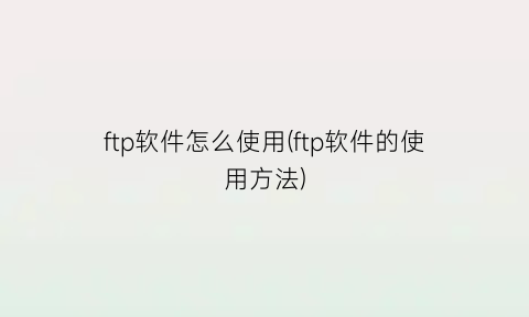 “ftp软件怎么使用(ftp软件的使用方法)
