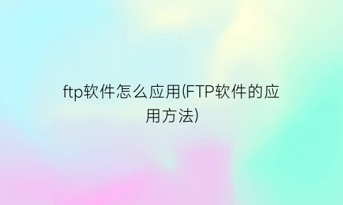 “ftp软件怎么应用(FTP软件的应用方法)