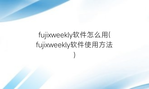 fujixweekly软件怎么用(fujixweekly软件使用方法)