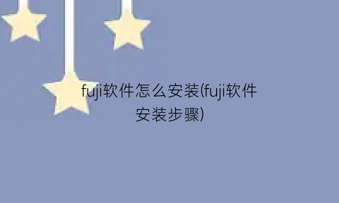 “fuji软件怎么安装(fuji软件安装步骤)