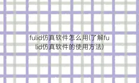 fulid仿真软件怎么用(了解fulid仿真软件的使用方法)